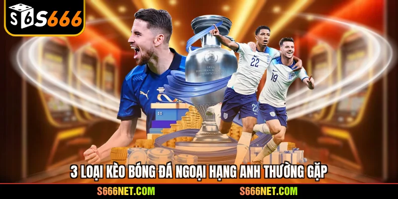 3 loại kèo bóng đá ngoại hạng Anh thường gặp tại S666