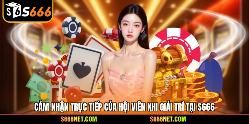Cảm nhận trực tiếp của hội viên khi giải trí tại S666