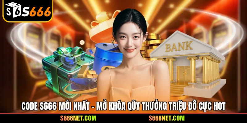 Code S666 mới nhất - mở khóa qũy thưởng triệu đô cực hot