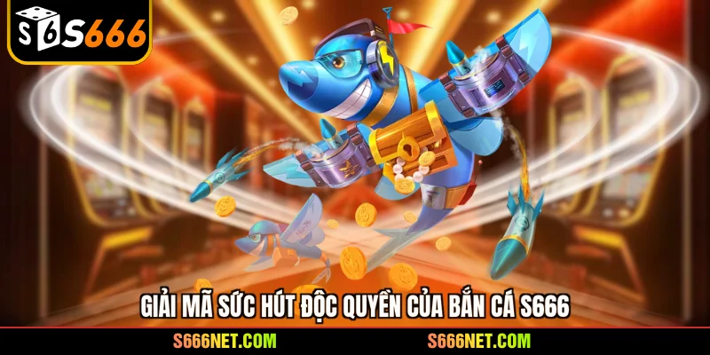 Giải mã sức hút độc quyền của bắn cá S666