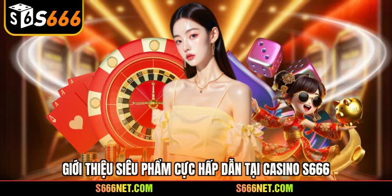 Giới thiệu siêu phẩm cực hấp dẫn tại casino S666