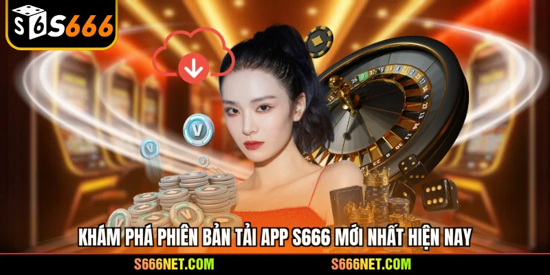Khám phá phiên bản tải app S666 mới nhất hiện nay
