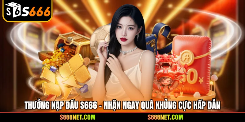 Thưởng nạp đầu S666 - Nhận ngay quà khủng cực hấp dẫn