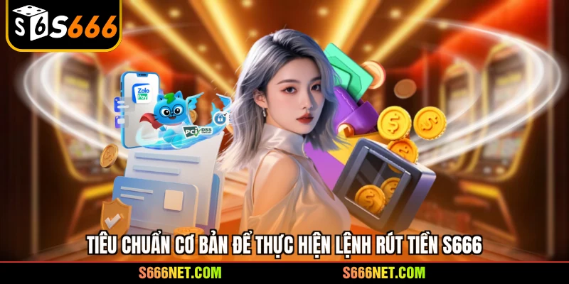 Tiêu chuẩn cơ bản để thực hiện lệnh rút tiền S666