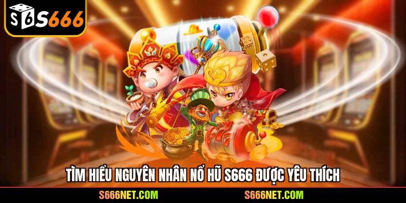 Tìm hiểu nguyên nhân nổ hũ S666 được yêu thích