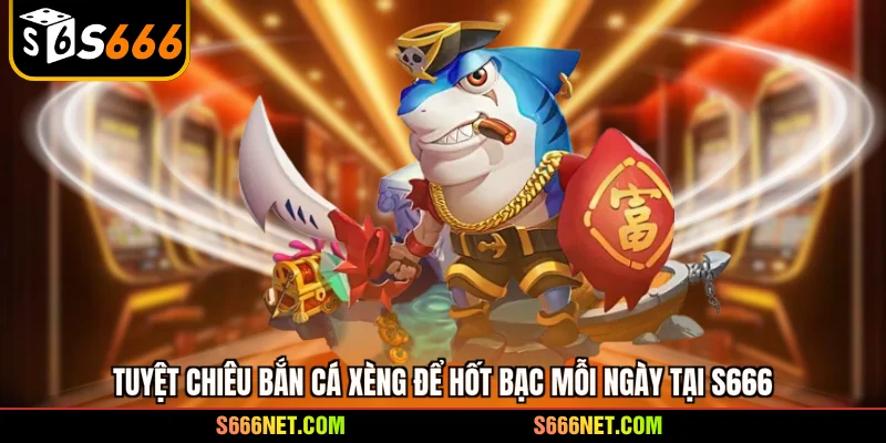 Tuyệt chiêu bắn cá xèng để hốt bạc mỗi ngày tại S666