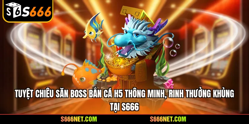Tuyệt chiêu săn boss bắn cá H5 thông minh, rinh thưởng khủng tại S666